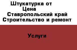 Штукатурка от 150 › Цена ­ 150 - Ставропольский край Строительство и ремонт » Услуги   . Ставропольский край